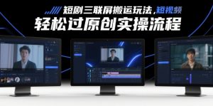 短剧三联屏搬运玩法，短剧搬运轻松过原创实操流程-沐风资源库