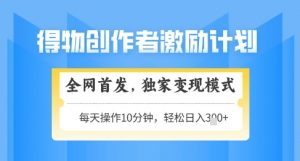 得物创作者激励，独家变现模式，轻松上手，日入3张+可矩阵，可放大【揭秘】-沐风资源库