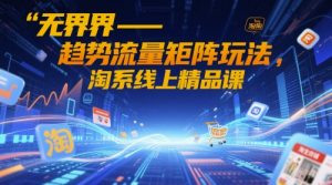 无界-趋势流量矩阵玩法，淘系线上精品课-沐风资源库