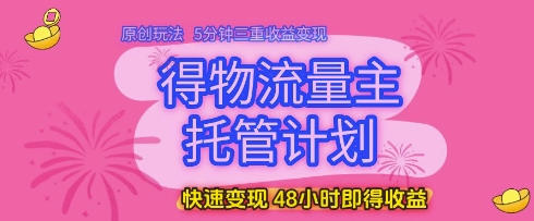 得物流量主托管计划，原创玩法，5分钟三重收益变现，快速变现，48小时即得收益【揭秘】-沐风资源库