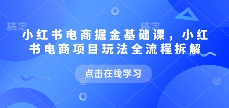 小红书电商掘金课，小红书电商项目玩法全流程拆解（更新5月）-沐风资源库