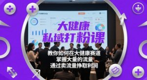 大健康私域打粉课，​教你如何在大健康赛道，掌握大量的流量，通过卖流量挣取利润-沐风资源库