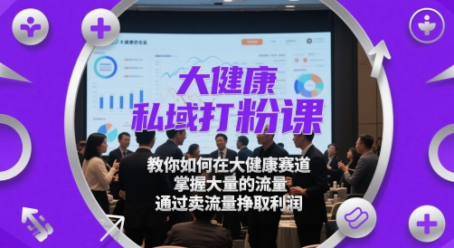 大健康私域打粉课，​教你如何在大健康赛道，掌握大量的流量，通过卖流量挣取利润-沐风资源库