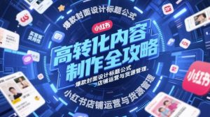高转化内容制作全攻略，爆款封面设计标题公式，小红书店铺运营与货源管理-沐风资源库