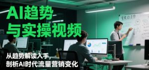 AI趋势与实操视频，从趋势解读入手，剖析AI时代流量营销变化-沐风资源库