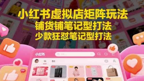 小红书虚拟店矩阵玩法，铺货铺笔记型打法，少款狂怼笔记型打法-沐风资源库