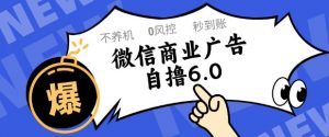 微信商业广告自撸玩法6.0，不养机，0封控，单号50+可矩阵操作【揭秘】-沐风资源库
