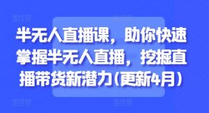 半无人直播课，助你快速掌握半无人直播，挖掘直播带货新潜力(更新4月)-沐风资源库