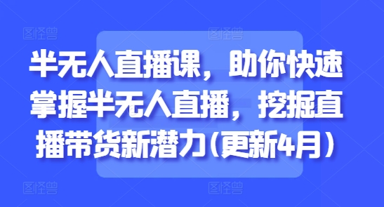 半无人直播课，助你快速掌握半无人直播，挖掘直播带货新潜力(更新4月)-沐风资源库