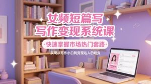 女频短篇写作变现系统课，快速掌握市场热门套路，实现从写作小白到变现达人的蜕变-沐风资源库