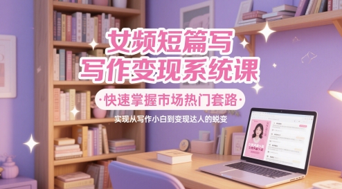 女频短篇写作变现系统课，快速掌握市场热门套路，实现从写作小白到变现达人的蜕变-沐风资源库