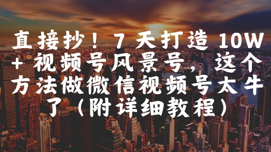 直接抄！7 天打造 10W + 视频号风景号，这个方法做微信视频号太牛了(附详细教程)-沐风资源库