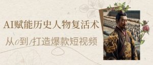 AI赋能历史人物复活术：从0到1打造爆款短视频，7天涨粉10W，小白也能月入过1W-沐风资源库