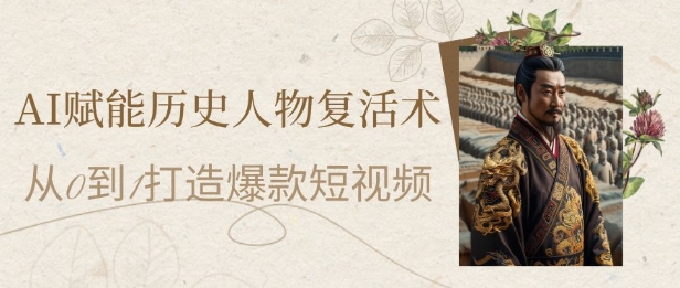 AI赋能历史人物复活术：从0到1打造爆款短视频，7天涨粉10W，小白也能月入过1W-沐风资源库
