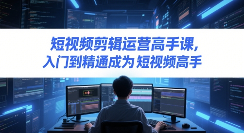 短视频剪辑运营高手课，入门到精通成为短视频高手-沐风资源库