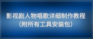 影视剧人物唱歌详细制作教程，点赞量动辄几十W（附所有工具安装包）-沐风资源库
