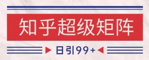 知乎超级矩阵玩法引流高质量精准粉SEO覆盖，日变现1k+【揭秘】-沐风资源库