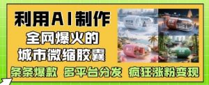 利用AI制作全网爆火的城市微缩胶囊，条条爆款， 多平台分发，疯狂涨粉变现-沐风资源库