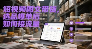 短视频图文带货，选品爆单后如何接流量-沐风资源库