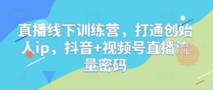 直播线下训练营，打通创始人ip，抖音+视频号直播流量密码-沐风资源库