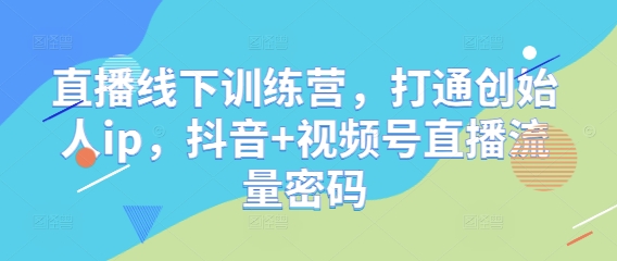 直播线下训练营，打通创始人ip，抖音+视频号直播流量密码-沐风资源库