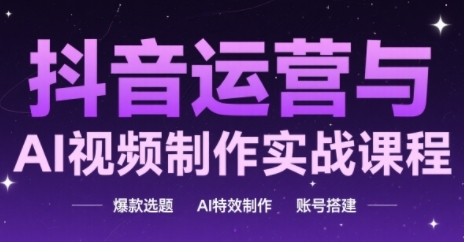 抖音运营与AI视频制作实战课程，爆款选题-AI特效制作-账号搭建-沐风资源库