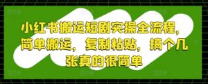 小红书搬运短剧实操全流程，简单搬运，复制粘贴，搞个几张真的很简单-沐风资源库