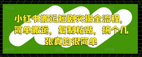 小红书搬运短剧实操全流程，简单搬运，复制粘贴，搞个几张真的很简单-沐风资源库