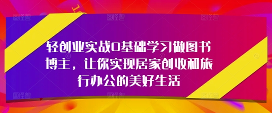 轻创业实战0基础学习做图书博主，让你实现居家创收和旅行办公的美好生活-沐风资源库