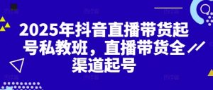 2025年抖音直播带货起号私教班，直播带货全渠道起号-沐风资源库