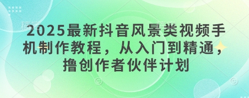 2025最新抖音风景类视频手机制作教程，从入门到精通，撸创作者伙伴计划-沐风资源库