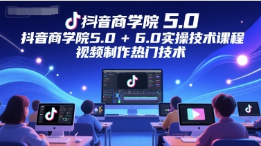 抖音商学院5.0+6.0实操技术课程，视频制作热门技术-沐风资源库