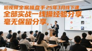 短视频全案操盘手25年3月线下课，全部实战一线操盘手经验分享，毫无保留分享，全是干货-沐风资源库