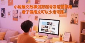 小说推文故事混剪起号及运营思路，看了做推文可以少走弯路-沐风资源库
