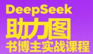 DeepSeek助力图书博主实战课，从0到1搭建账号、爆款选品逻辑、多维度内容制作技巧-沐风资源库