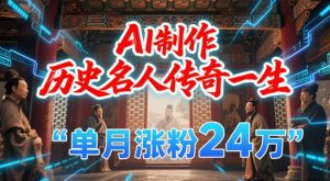 暴力起号！用AI制作历史名人传奇一生，单月涨粉24W，涨粉+变现赛道黑马来了-沐风资源库