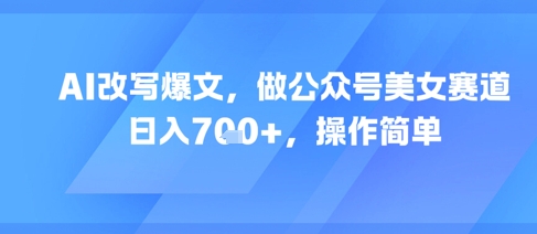 AI改写爆文，做公众号美女赛道，日入7张+，操作简单-沐风资源库