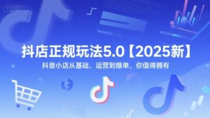 抖店正规玩法5.0【2025新】抖音小店从基础、运营到爆单，你值得拥有-沐风资源库
