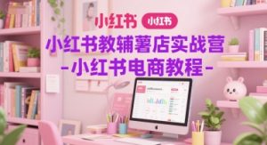 小红书教辅薯店实战营-小红书电商教程-沐风资源库