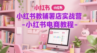 小红书教辅薯店实战营-小红书电商教程-沐风资源库