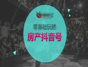 零基础玩转房产抖音号-抖音卖房教程-沐风资源库