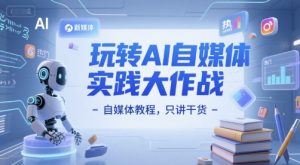 玩转AI自媒体实践大作战-自媒体教程，只讲干货-沐风资源库