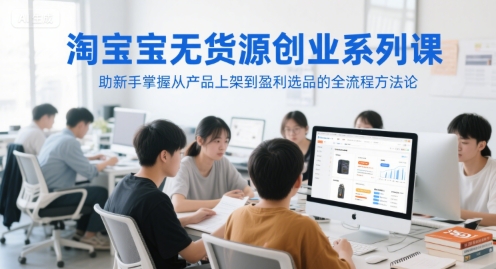 淘宝无货源创业系列课，助新手掌握从产品上架到盈利选品的全流程方法论-沐风资源库