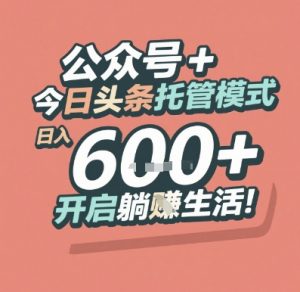公众号 + 今日头条托管模式，日入 6张 + 开启躺挣生活【揭秘】-沐风资源库