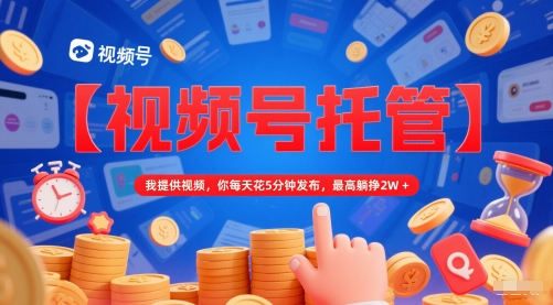 【视频号托管 】我提供视频，你每天花5分钟发布，最高躺挣2W+【揭秘】-沐风资源库