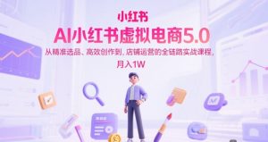 AI小红书虚拟电商5.0，从精准选品、高效创作到，店铺运营的全链路实战课程，月入1W（更新中）-沐风资源库