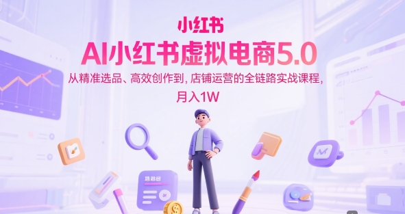 AI小红书虚拟电商5.0，从精准选品、高效创作到，店铺运营的全链路实战课程，月入1W（更新中）-沐风资源库