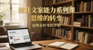 提升文案能力系列课，思维的转变，是所有转变的开始-沐风资源库