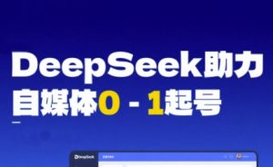 DeepSeek赋能自媒体0-1起号，从AI工具实操到变现-沐风资源库