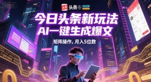 今日头条新玩法，AI一键生成爆文，矩阵操作，月入5位数-沐风资源库